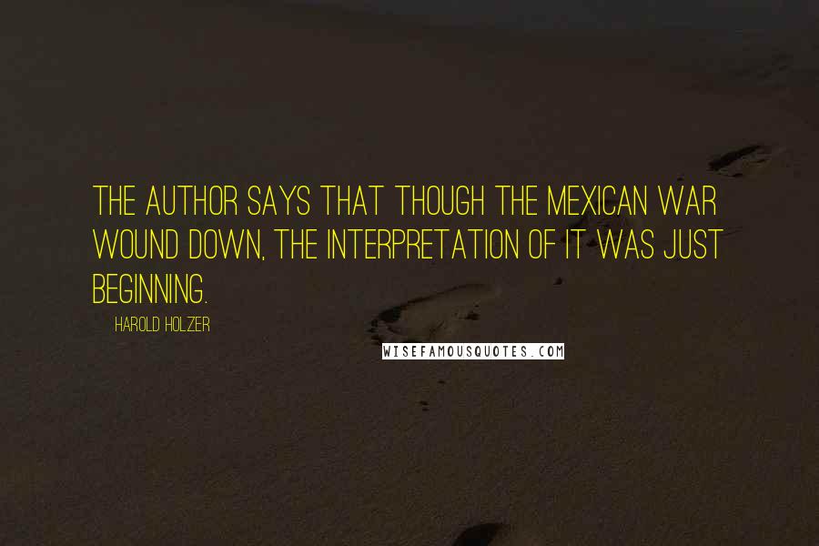 Harold Holzer Quotes: The author says that though the Mexican War wound down, the interpretation of it was just beginning.