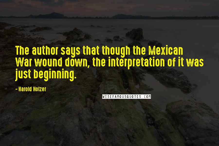 Harold Holzer Quotes: The author says that though the Mexican War wound down, the interpretation of it was just beginning.