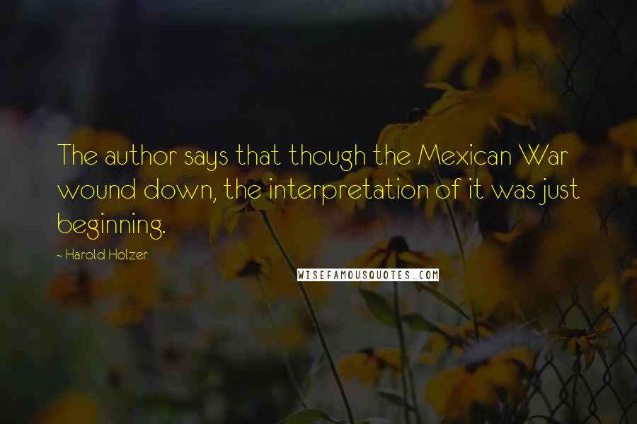 Harold Holzer Quotes: The author says that though the Mexican War wound down, the interpretation of it was just beginning.