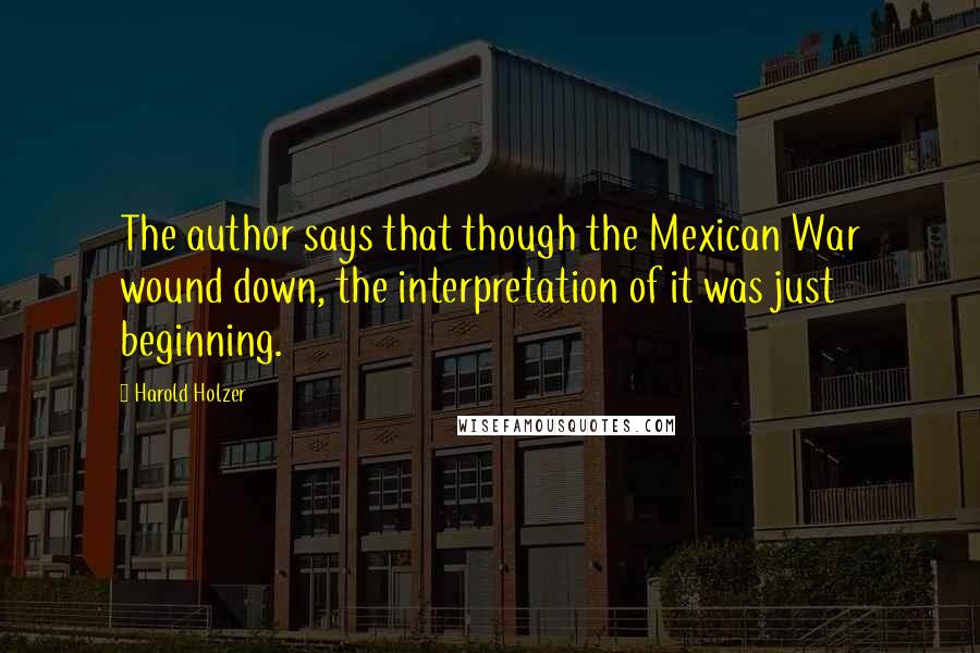Harold Holzer Quotes: The author says that though the Mexican War wound down, the interpretation of it was just beginning.