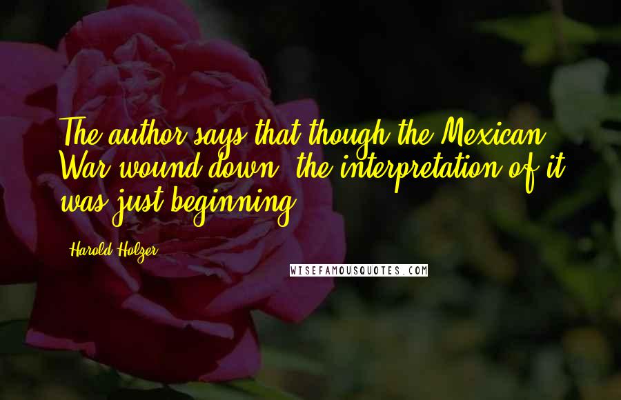 Harold Holzer Quotes: The author says that though the Mexican War wound down, the interpretation of it was just beginning.