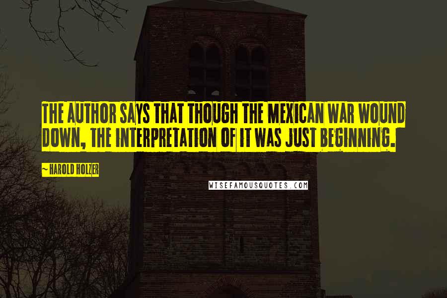 Harold Holzer Quotes: The author says that though the Mexican War wound down, the interpretation of it was just beginning.