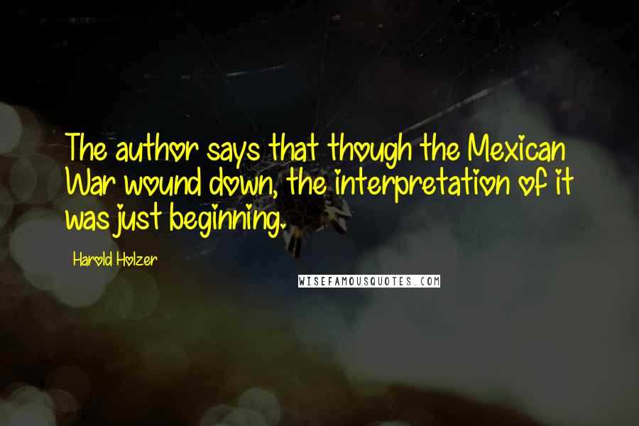 Harold Holzer Quotes: The author says that though the Mexican War wound down, the interpretation of it was just beginning.