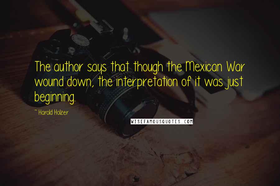 Harold Holzer Quotes: The author says that though the Mexican War wound down, the interpretation of it was just beginning.