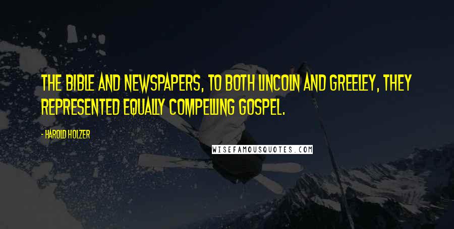 Harold Holzer Quotes: The Bible and newspapers, to both Lincoln and Greeley, they represented equally compelling gospel.