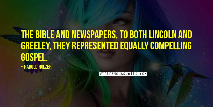 Harold Holzer Quotes: The Bible and newspapers, to both Lincoln and Greeley, they represented equally compelling gospel.