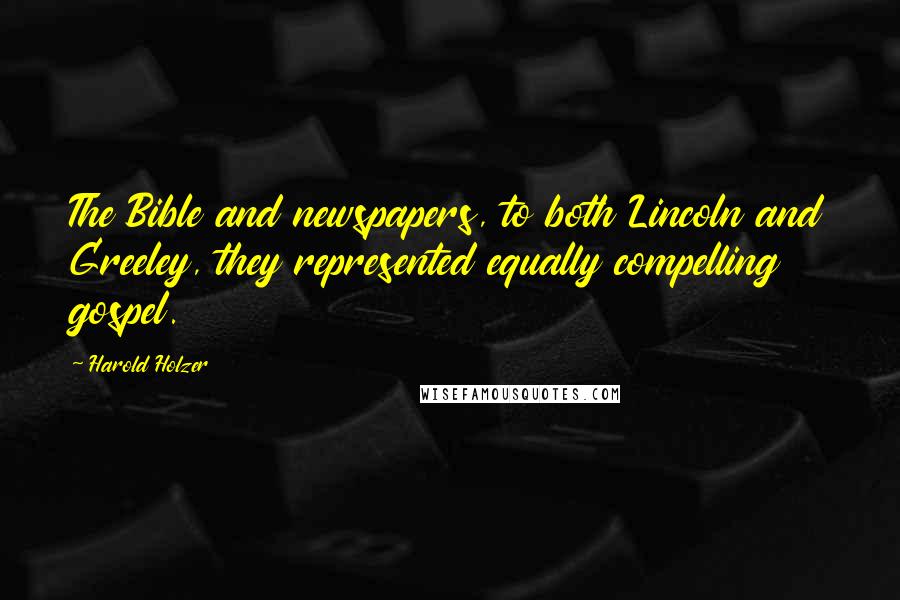 Harold Holzer Quotes: The Bible and newspapers, to both Lincoln and Greeley, they represented equally compelling gospel.