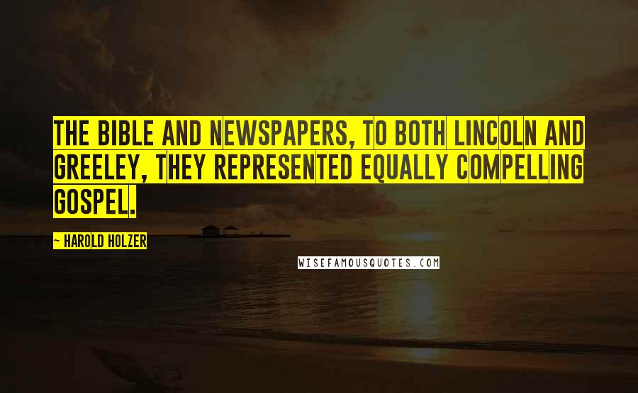 Harold Holzer Quotes: The Bible and newspapers, to both Lincoln and Greeley, they represented equally compelling gospel.