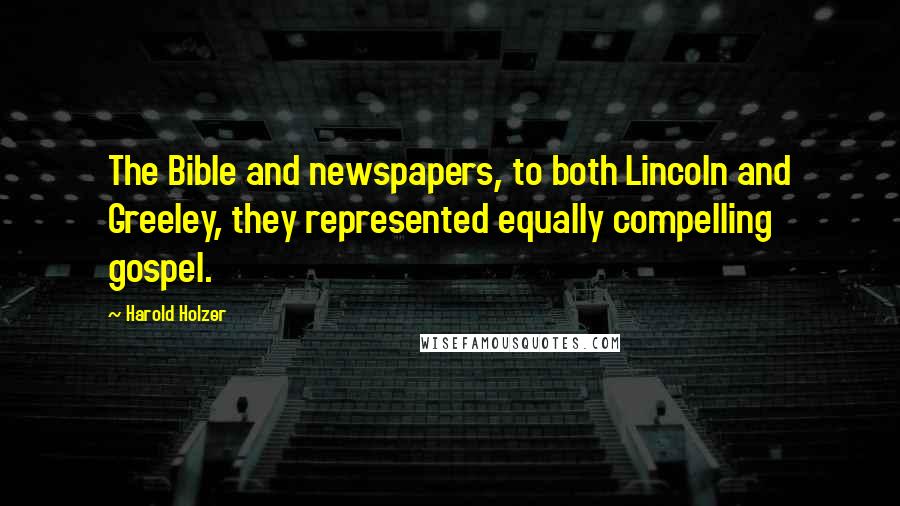 Harold Holzer Quotes: The Bible and newspapers, to both Lincoln and Greeley, they represented equally compelling gospel.