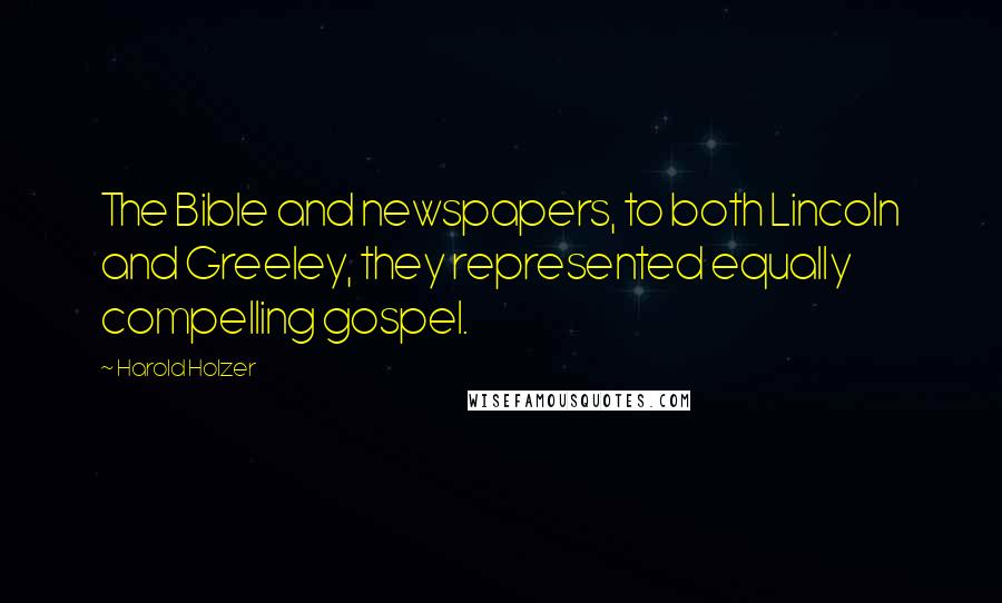 Harold Holzer Quotes: The Bible and newspapers, to both Lincoln and Greeley, they represented equally compelling gospel.