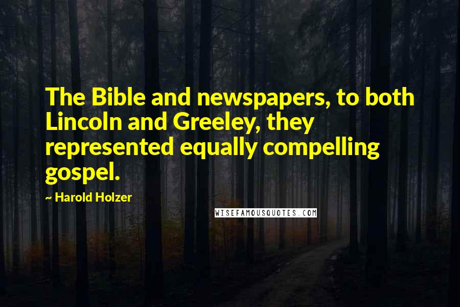 Harold Holzer Quotes: The Bible and newspapers, to both Lincoln and Greeley, they represented equally compelling gospel.