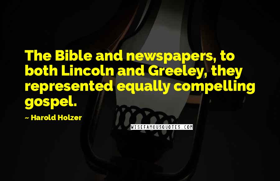 Harold Holzer Quotes: The Bible and newspapers, to both Lincoln and Greeley, they represented equally compelling gospel.