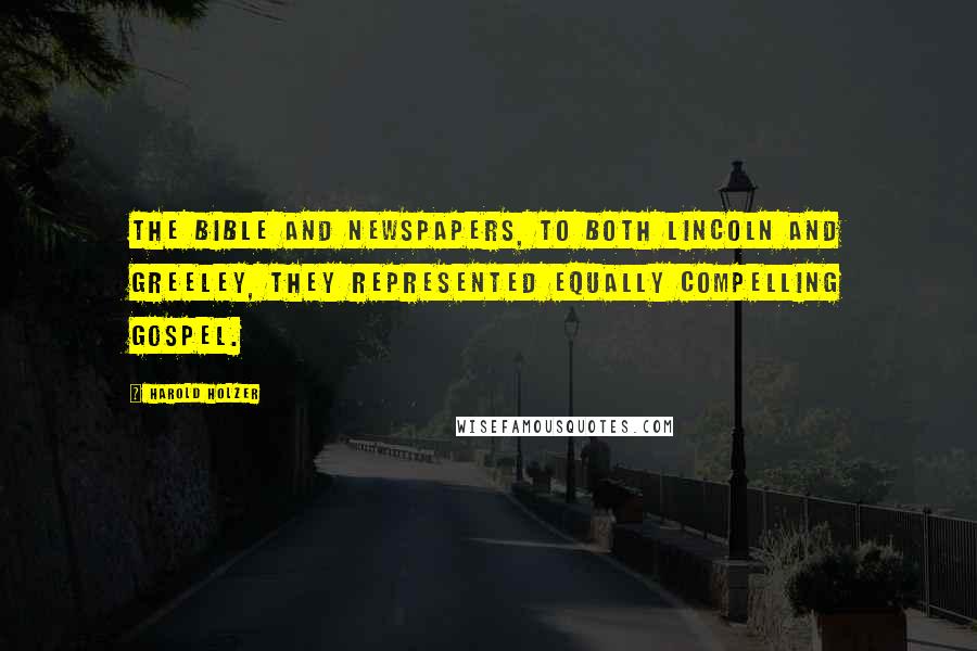 Harold Holzer Quotes: The Bible and newspapers, to both Lincoln and Greeley, they represented equally compelling gospel.