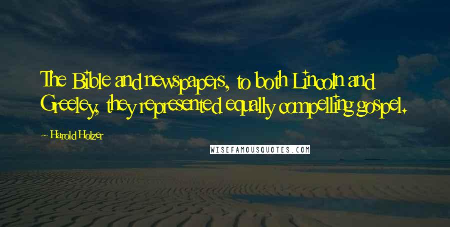 Harold Holzer Quotes: The Bible and newspapers, to both Lincoln and Greeley, they represented equally compelling gospel.