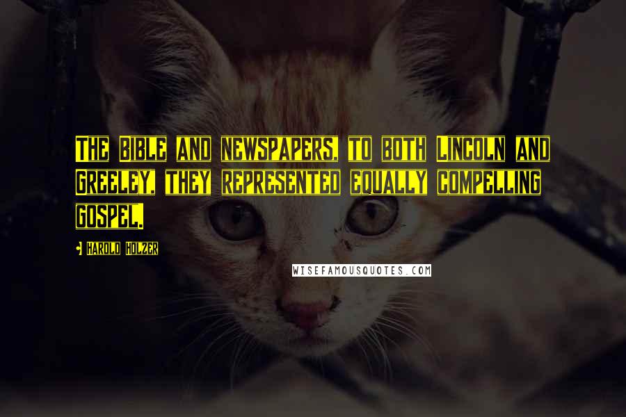Harold Holzer Quotes: The Bible and newspapers, to both Lincoln and Greeley, they represented equally compelling gospel.