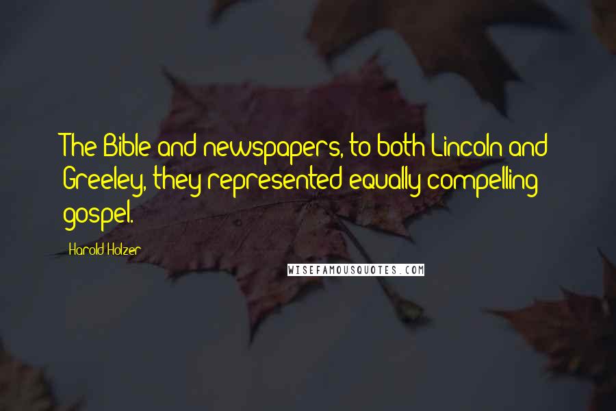 Harold Holzer Quotes: The Bible and newspapers, to both Lincoln and Greeley, they represented equally compelling gospel.