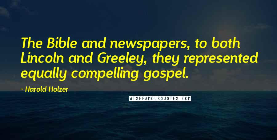 Harold Holzer Quotes: The Bible and newspapers, to both Lincoln and Greeley, they represented equally compelling gospel.