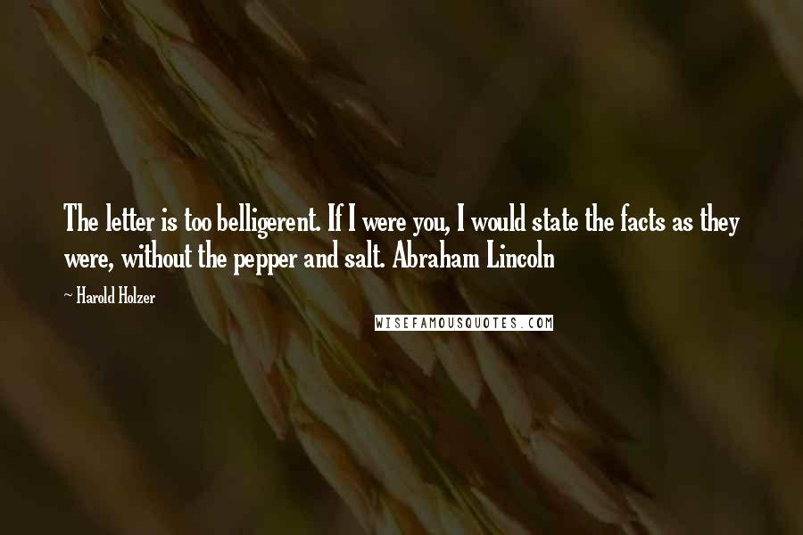 Harold Holzer Quotes: The letter is too belligerent. If I were you, I would state the facts as they were, without the pepper and salt. Abraham Lincoln