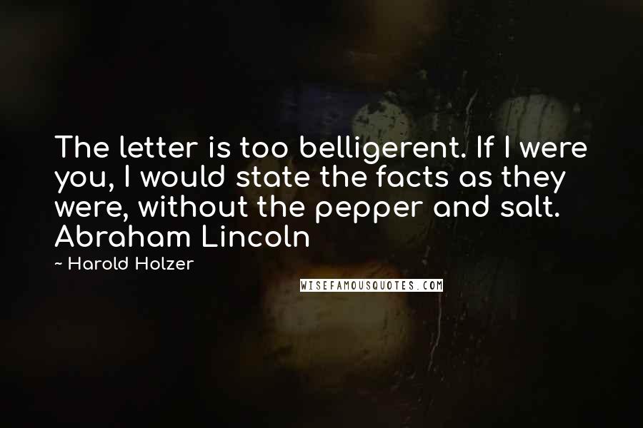 Harold Holzer Quotes: The letter is too belligerent. If I were you, I would state the facts as they were, without the pepper and salt. Abraham Lincoln