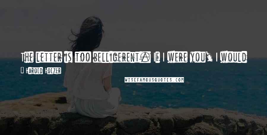 Harold Holzer Quotes: The letter is too belligerent. If I were you, I would state the facts as they were, without the pepper and salt. Abraham Lincoln