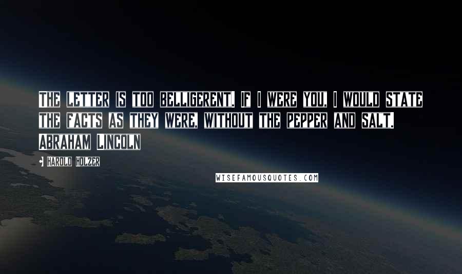 Harold Holzer Quotes: The letter is too belligerent. If I were you, I would state the facts as they were, without the pepper and salt. Abraham Lincoln