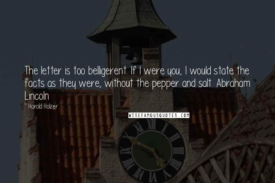 Harold Holzer Quotes: The letter is too belligerent. If I were you, I would state the facts as they were, without the pepper and salt. Abraham Lincoln