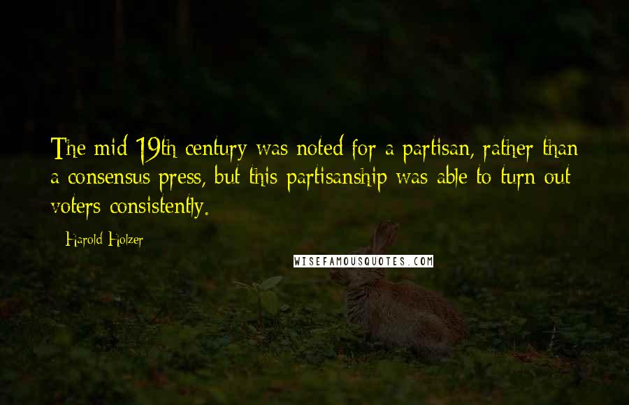 Harold Holzer Quotes: The mid-19th century was noted for a partisan, rather than a consensus press, but this partisanship was able to turn out voters consistently.