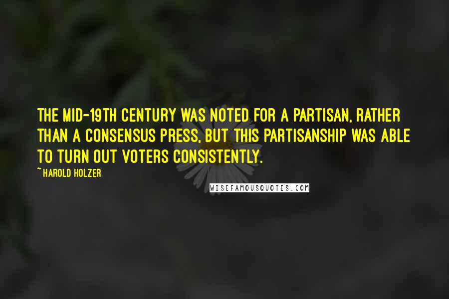 Harold Holzer Quotes: The mid-19th century was noted for a partisan, rather than a consensus press, but this partisanship was able to turn out voters consistently.