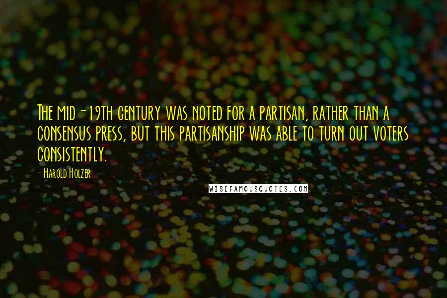 Harold Holzer Quotes: The mid-19th century was noted for a partisan, rather than a consensus press, but this partisanship was able to turn out voters consistently.