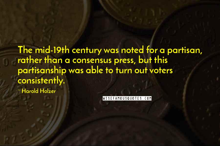 Harold Holzer Quotes: The mid-19th century was noted for a partisan, rather than a consensus press, but this partisanship was able to turn out voters consistently.