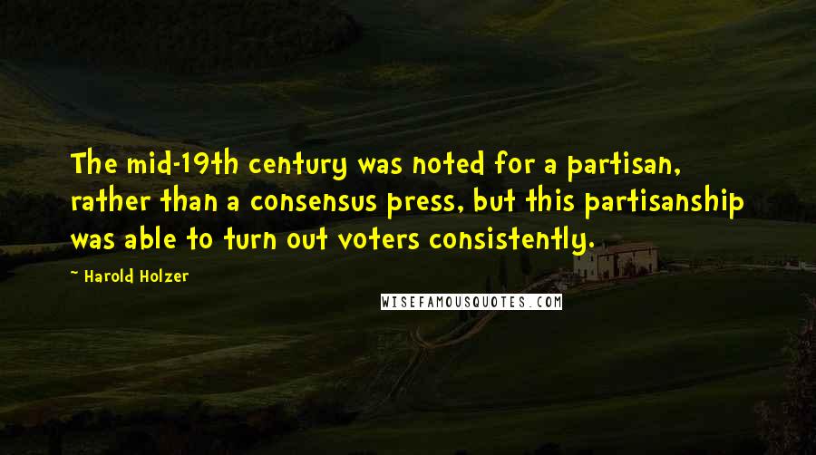 Harold Holzer Quotes: The mid-19th century was noted for a partisan, rather than a consensus press, but this partisanship was able to turn out voters consistently.