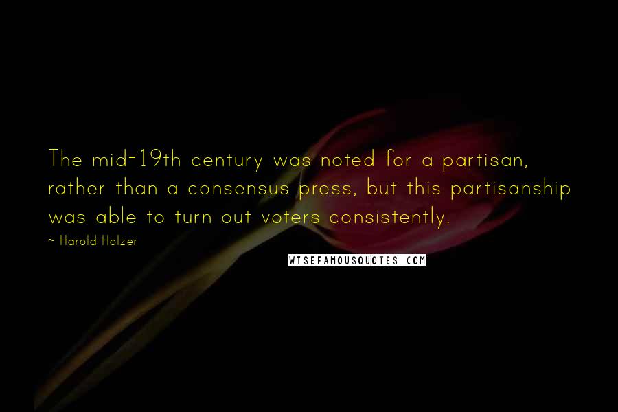 Harold Holzer Quotes: The mid-19th century was noted for a partisan, rather than a consensus press, but this partisanship was able to turn out voters consistently.