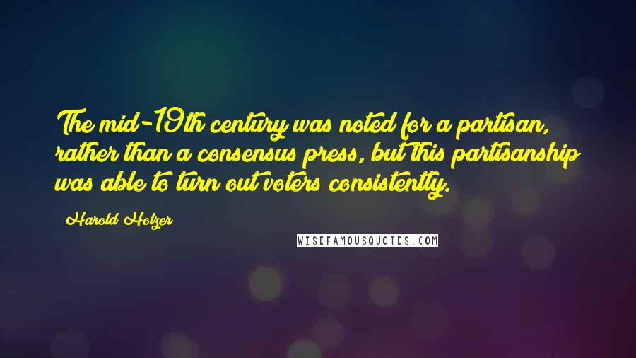 Harold Holzer Quotes: The mid-19th century was noted for a partisan, rather than a consensus press, but this partisanship was able to turn out voters consistently.