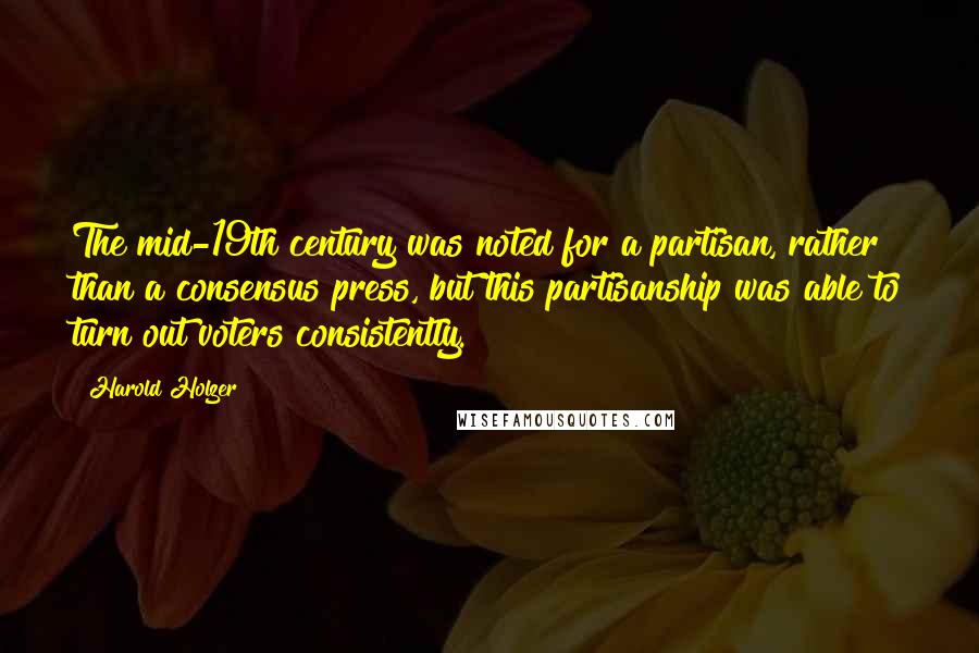 Harold Holzer Quotes: The mid-19th century was noted for a partisan, rather than a consensus press, but this partisanship was able to turn out voters consistently.