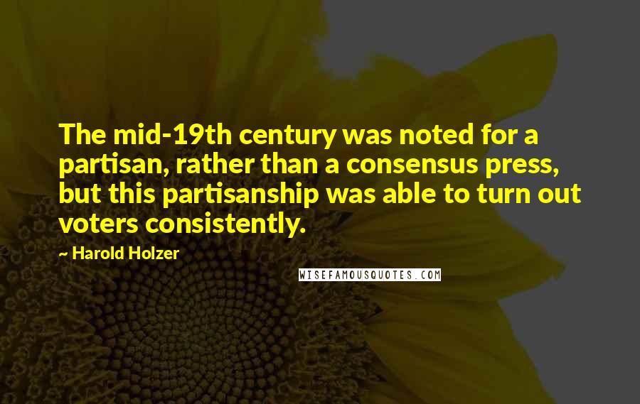 Harold Holzer Quotes: The mid-19th century was noted for a partisan, rather than a consensus press, but this partisanship was able to turn out voters consistently.