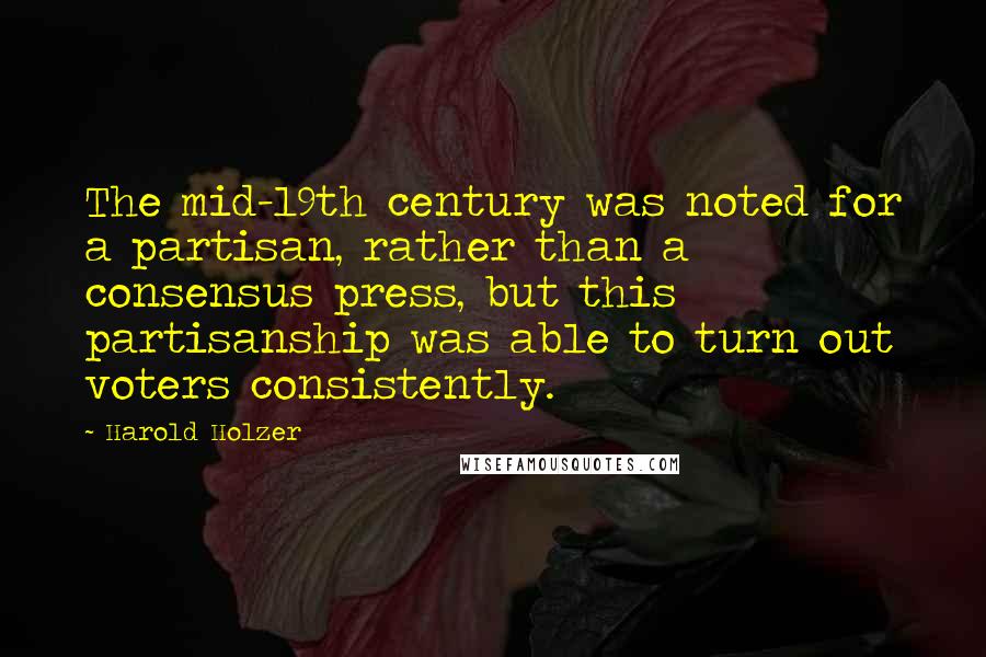 Harold Holzer Quotes: The mid-19th century was noted for a partisan, rather than a consensus press, but this partisanship was able to turn out voters consistently.