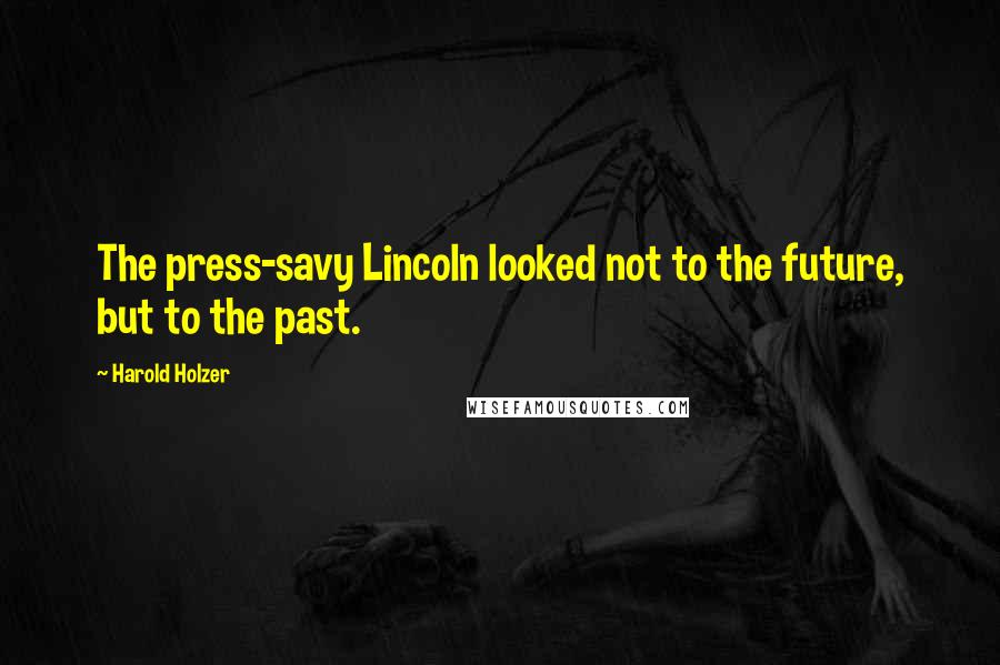 Harold Holzer Quotes: The press-savy Lincoln looked not to the future, but to the past.