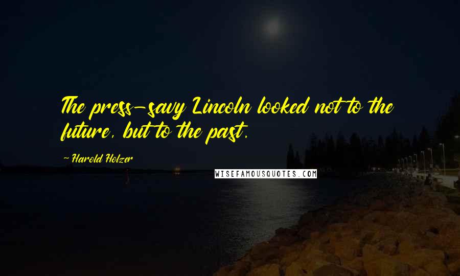 Harold Holzer Quotes: The press-savy Lincoln looked not to the future, but to the past.