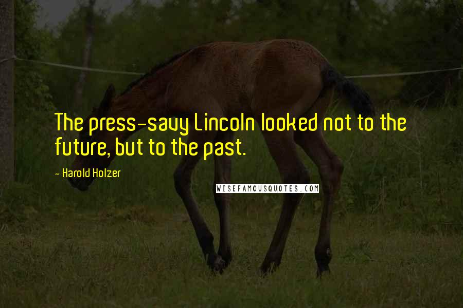 Harold Holzer Quotes: The press-savy Lincoln looked not to the future, but to the past.