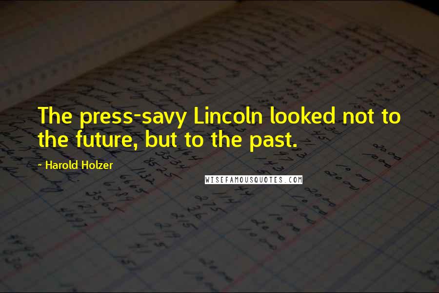 Harold Holzer Quotes: The press-savy Lincoln looked not to the future, but to the past.