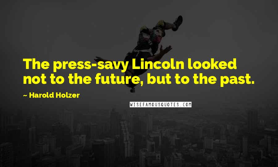 Harold Holzer Quotes: The press-savy Lincoln looked not to the future, but to the past.