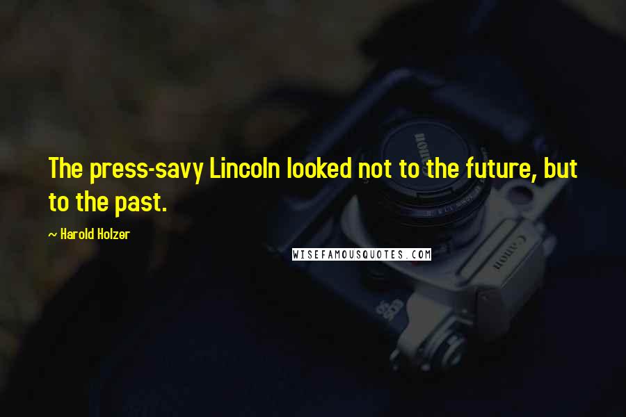 Harold Holzer Quotes: The press-savy Lincoln looked not to the future, but to the past.