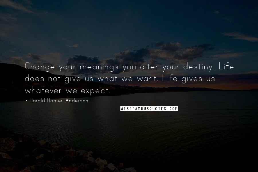 Harold Homer Anderson Quotes: Change your meanings you alter your destiny. Life does not give us what we want. Life gives us whatever we expect.