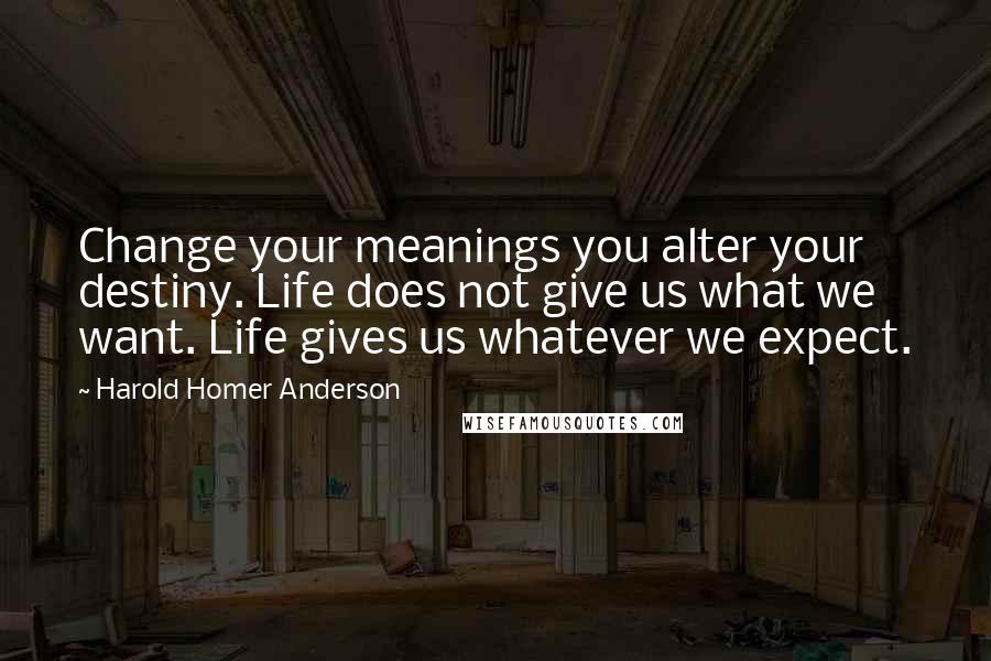 Harold Homer Anderson Quotes: Change your meanings you alter your destiny. Life does not give us what we want. Life gives us whatever we expect.