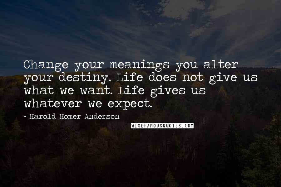 Harold Homer Anderson Quotes: Change your meanings you alter your destiny. Life does not give us what we want. Life gives us whatever we expect.