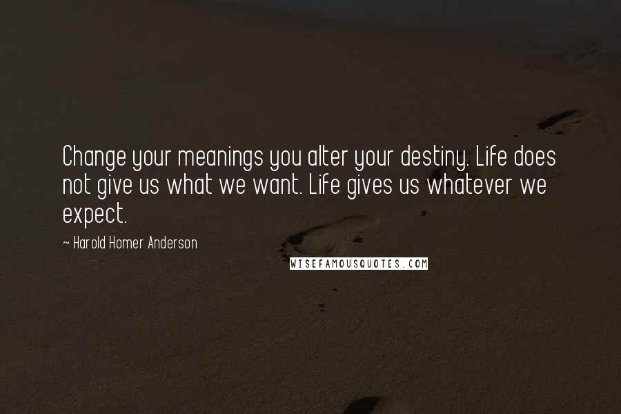 Harold Homer Anderson Quotes: Change your meanings you alter your destiny. Life does not give us what we want. Life gives us whatever we expect.