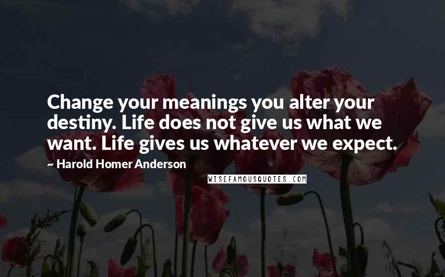 Harold Homer Anderson Quotes: Change your meanings you alter your destiny. Life does not give us what we want. Life gives us whatever we expect.