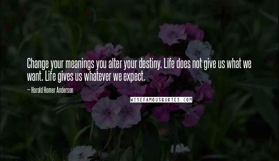 Harold Homer Anderson Quotes: Change your meanings you alter your destiny. Life does not give us what we want. Life gives us whatever we expect.