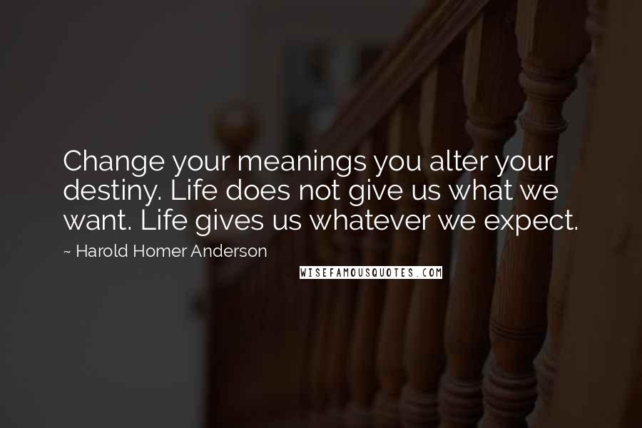 Harold Homer Anderson Quotes: Change your meanings you alter your destiny. Life does not give us what we want. Life gives us whatever we expect.