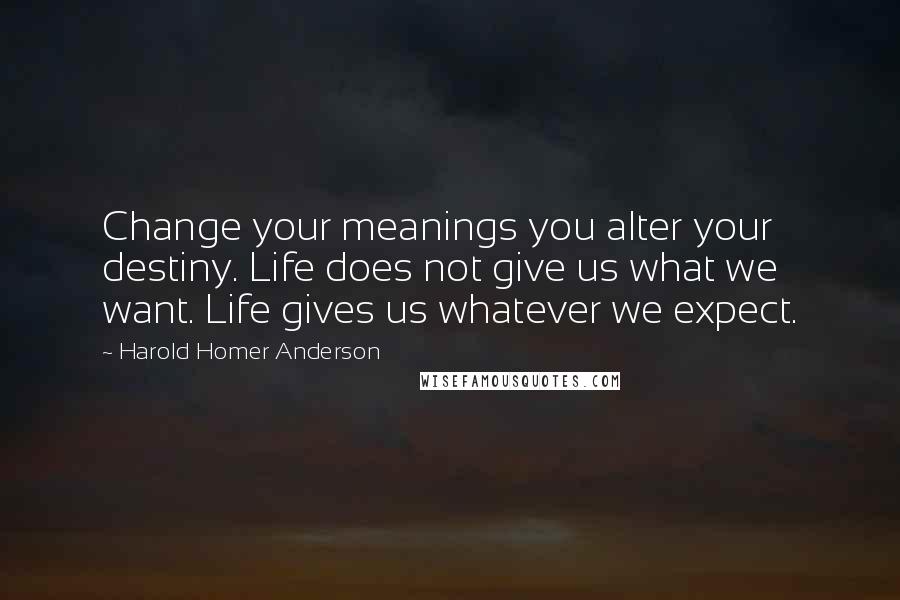 Harold Homer Anderson Quotes: Change your meanings you alter your destiny. Life does not give us what we want. Life gives us whatever we expect.